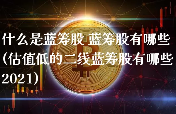 什么是蓝筹股 蓝筹股有哪些(估值低的二线蓝筹股有哪些2021)_https://www.jyywjc.com_股票板块_第1张