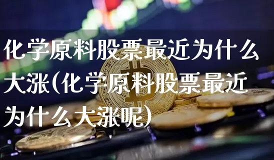化学原料股票最近为什么大涨(化学原料股票最近为什么大涨呢)_https://www.jyywjc.com_股票_第1张