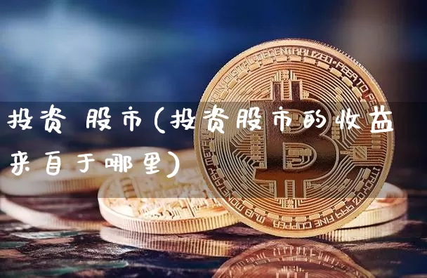 投资 股市(投资股市的收益来自于哪里)_https://www.jyywjc.com_上交所_第1张