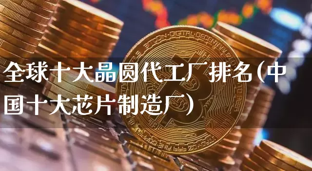 全球十大晶圆代工厂排名(中国十大芯片制造厂)_https://www.jyywjc.com_股票行情_第1张