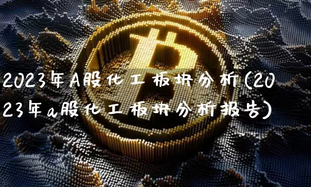 2023年A股化工板块分析(2023年a股化工板块分析报告)_https://www.jyywjc.com_股票趋势_第1张