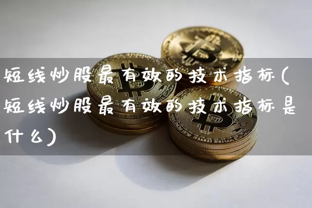 短线炒股最有效的技术指标(短线炒股最有效的技术指标是什么)_https://www.jyywjc.com_股票板块_第1张