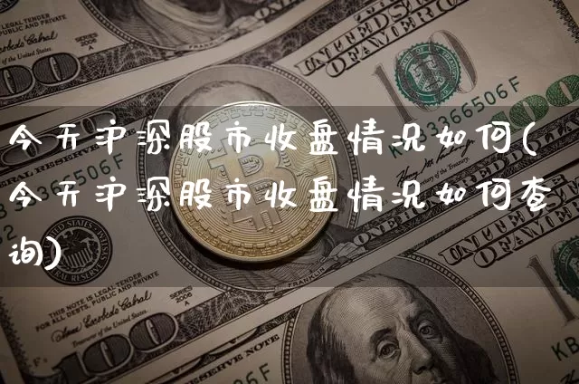 今天沪深股市收盘情况如何(今天沪深股市收盘情况如何查询)_https://www.jyywjc.com_创业板_第1张