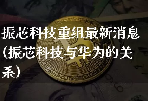 振芯科技重组最新消息(振芯科技与华为的关系)_https://www.jyywjc.com_股票板块_第1张