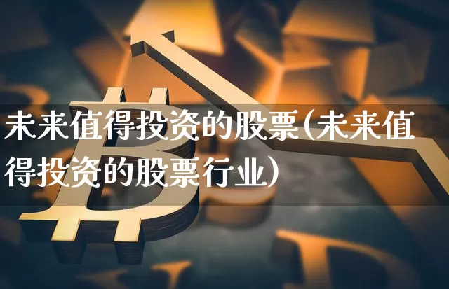 未来值得投资的股票(未来值得投资的股票行业)_https://www.jyywjc.com_股票板块_第1张