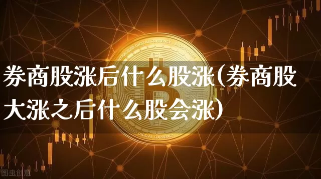 券商股涨后什么股涨(券商股大涨之后什么股会涨)_https://www.jyywjc.com_股票行情_第1张