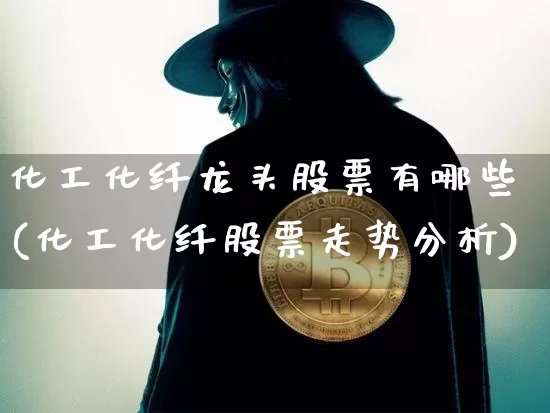 化工化纤龙头股票有哪些(化工化纤股票走势分析)_https://www.jyywjc.com_股票_第1张