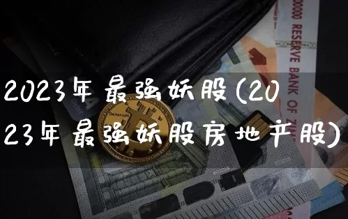 2023年最强妖股(2023年最强妖股房地产股)_https://www.jyywjc.com_股票_第1张
