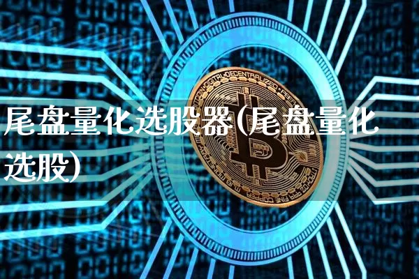 尾盘量化选股器(尾盘量化选股)_https://www.jyywjc.com_股票_第1张