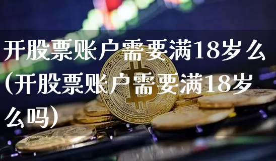 开股票账户需要满18岁么(开股票账户需要满18岁么吗)_https://www.jyywjc.com_股票趋势_第1张