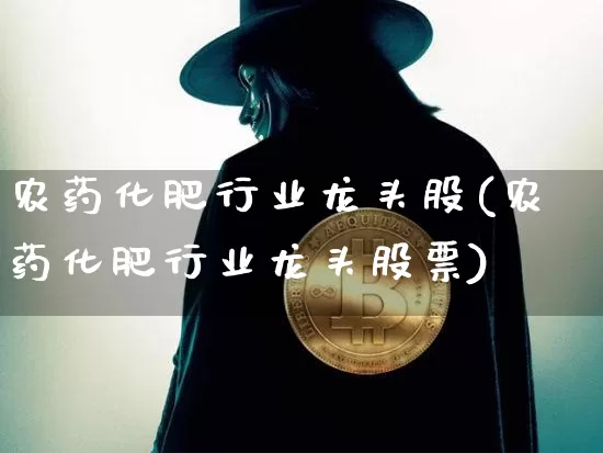 农药化肥行业龙头股(农药化肥行业龙头股票)_https://www.jyywjc.com_股票价格_第1张