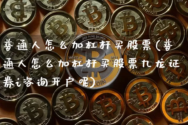 普通人怎么加杠杆买股票(普通人怎么加杠杆买股票九龙证券i咨询开户呢)_https://www.jyywjc.com_创业板_第1张