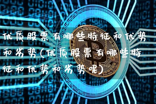 优质股票有哪些特征和优势和劣势(优质股票有哪些特征和优势和劣势呢)_https://www.jyywjc.com_股票趋势_第1张
