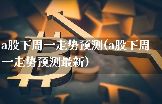 a股下周一走势预测(a股下周一走势预测最新)_https://www.jyywjc.com_创业板_第1张