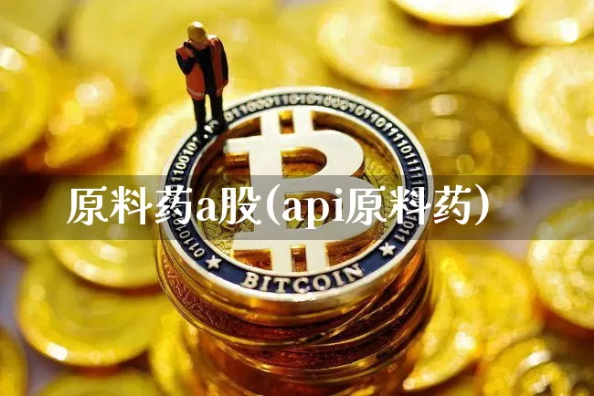 原料药a股(api原料药)_https://www.jyywjc.com_股票行情_第1张