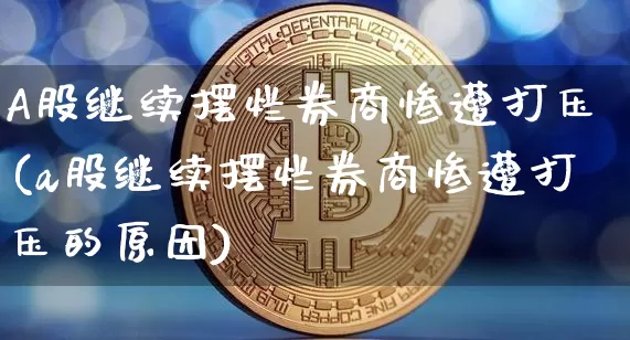 A股继续摆烂券商惨遭打压(a股继续摆烂券商惨遭打压的原因)_https://www.jyywjc.com_股票板块_第1张