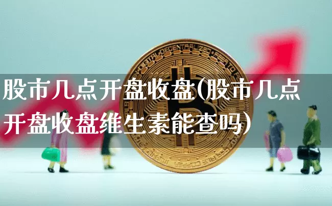 股市几点开盘收盘(股市几点开盘收盘维生素能查吗)_https://www.jyywjc.com_科创板_第1张