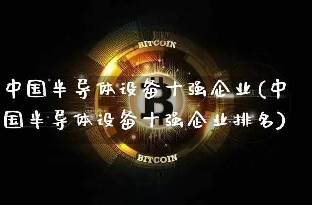 中国半导体设备十强企业(中国半导体设备十强企业排名)_https://www.jyywjc.com_股票板块_第1张