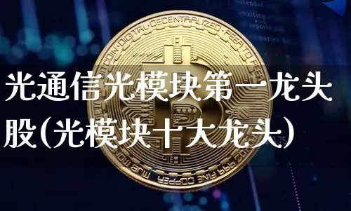 光通信光模块第一龙头股(光模块十大龙头)_https://www.jyywjc.com_深交所_第1张