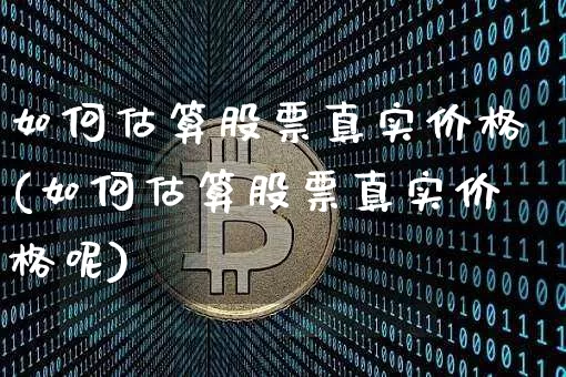 如何估算股票真实价格(如何估算股票真实价格呢)_https://www.jyywjc.com_股票_第1张