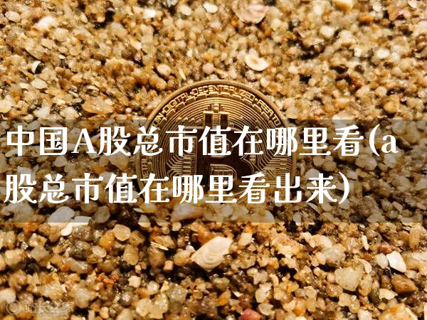 中国A股总市值在哪里看(a股总市值在哪里看出来)_https://www.jyywjc.com_创业板_第1张