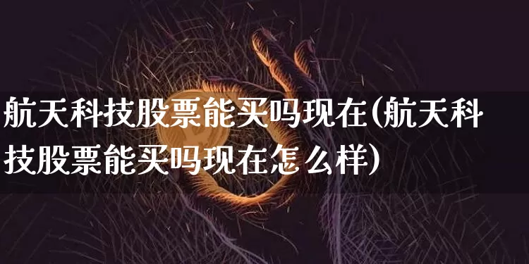 航天科技股票能买吗现在(航天科技股票能买吗现在怎么样)_https://www.jyywjc.com_股票行情_第1张