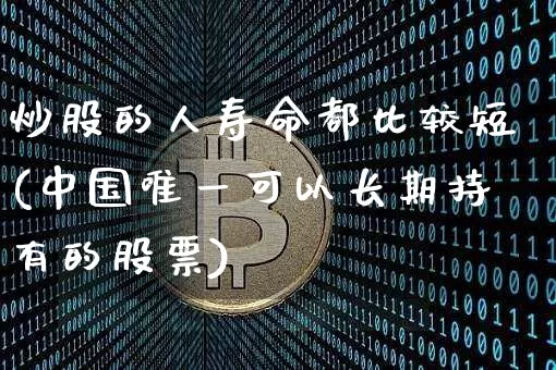 炒股的人寿命都比较短(中国唯一可以长期持有的股票)_https://www.jyywjc.com_股票_第1张