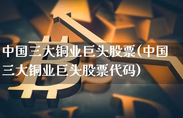 中国三大铜业巨头股票(中国三大铜业巨头股票代码)_https://www.jyywjc.com_科创板_第1张