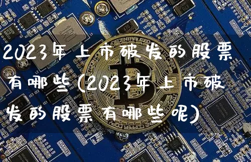 2023年上市破发的股票有哪些(2023年上市破发的股票有哪些呢)_https://www.jyywjc.com_股票行情_第1张