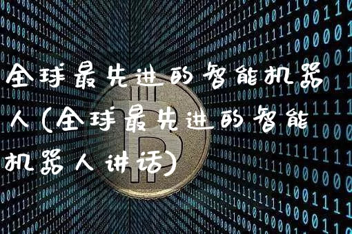全球最先进的智能机器人(全球最先进的智能机器人讲话)_https://www.jyywjc.com_股票行情_第1张