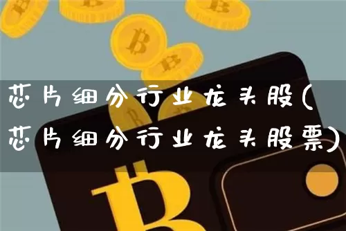 芯片细分行业龙头股(芯片细分行业龙头股票)_https://www.jyywjc.com_股票板块_第1张