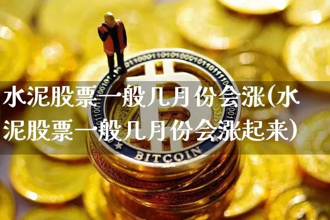 水泥股票一般几月份会涨(水泥股票一般几月份会涨起来)_https://www.jyywjc.com_股票趋势_第1张