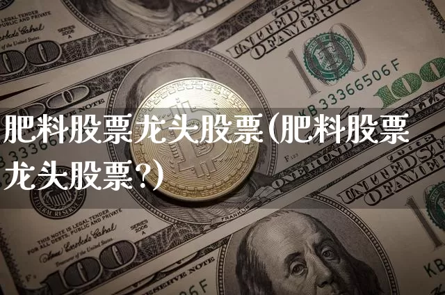 肥料股票龙头股票(肥料股票龙头股票?)_https://www.jyywjc.com_股票板块_第1张