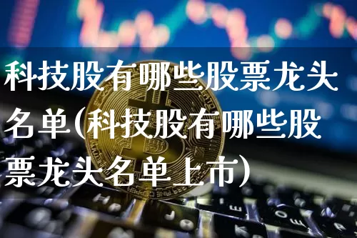 科技股有哪些股票龙头名单(科技股有哪些股票龙头名单上市)_https://www.jyywjc.com_股票_第1张