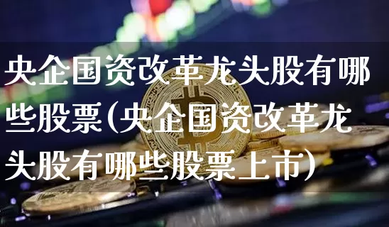 央企国资改革龙头股有哪些股票(央企国资改革龙头股有哪些股票上市)_https://www.jyywjc.com_股票行情_第1张