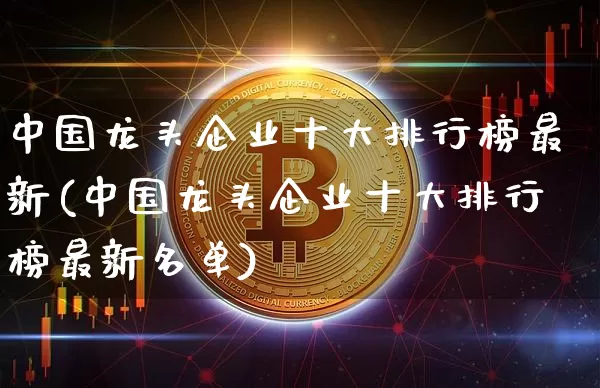 中国龙头企业十大排行榜最新(中国龙头企业十大排行榜最新名单)_https://www.jyywjc.com_股票_第1张