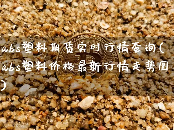 abs塑料期货实时行情查询(abs塑料价格最新行情走势图)_https://www.jyywjc.com_股票行情_第1张