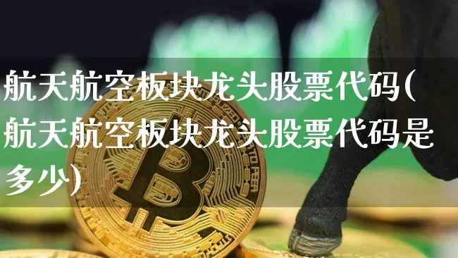 航天航空板块龙头股票代码(航天航空板块龙头股票代码是多少)_https://www.jyywjc.com_股票板块_第1张