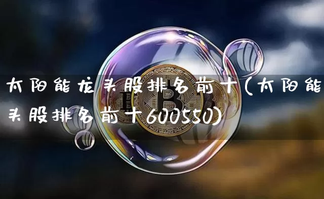 太阳能龙头股排名前十(太阳能龙头股排名前十600550)_https://www.jyywjc.com_上交所_第1张