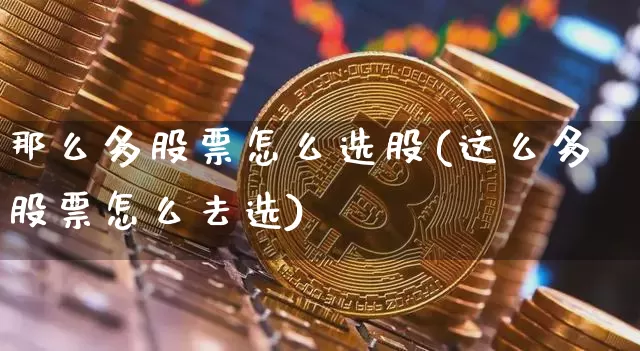 那么多股票怎么选股(这么多股票怎么去选)_https://www.jyywjc.com_股票价格_第1张