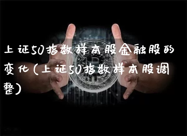 上证50指数样本股金融股的变化(上证50指数样本股调整)_https://www.jyywjc.com_北交所_第1张