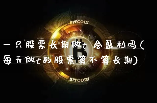 一只股票长期做t 会盈利吗(每天做t的股票算不算长期)_https://www.jyywjc.com_上交所_第1张