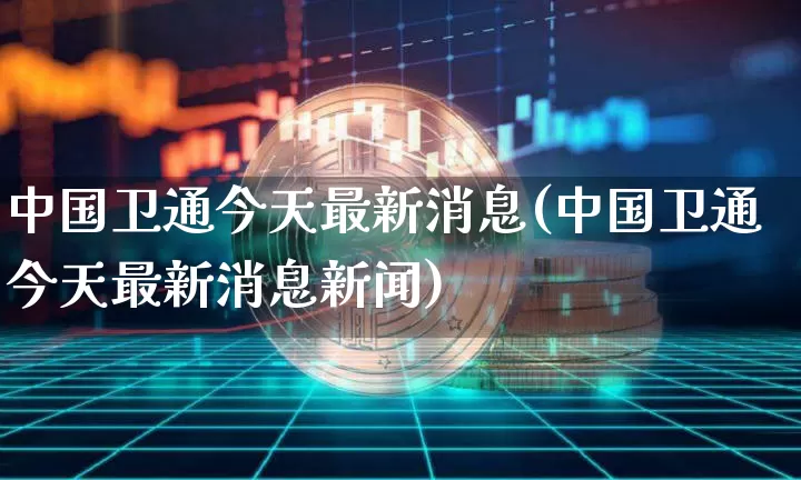 中国卫通今天最新消息(中国卫通今天最新消息新闻)_https://www.jyywjc.com_股票_第1张