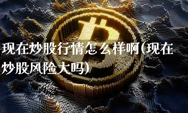 现在炒股行情怎么样啊(现在炒股风险大吗)_https://www.jyywjc.com_上交所_第1张