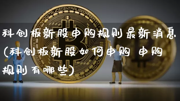 科创板新股申购规则最新消息(科创板新股如何申购 申购规则有哪些)_https://www.jyywjc.com_股票价格_第1张
