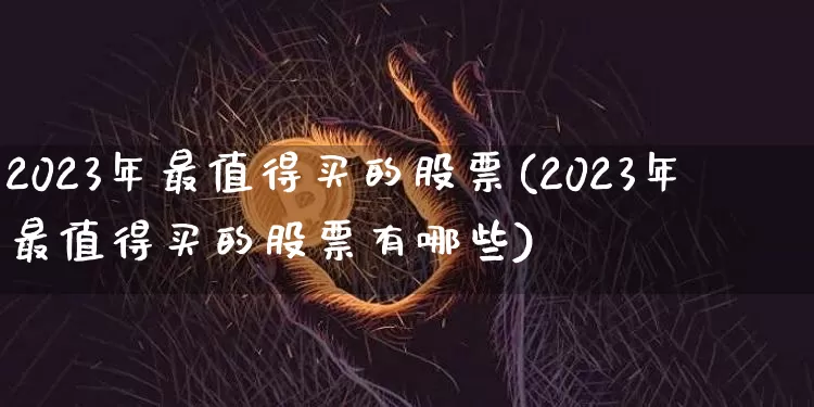 2023年最值得买的股票(2023年最值得买的股票有哪些)_https://www.jyywjc.com_科创板_第1张