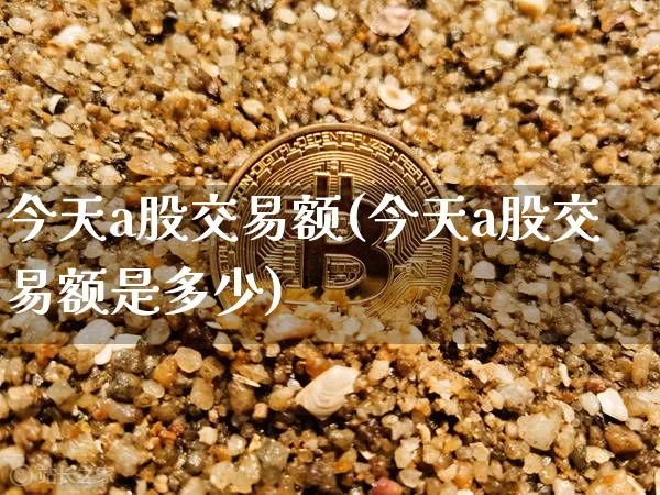 今天a股交易额(今天a股交易额是多少)_https://www.jyywjc.com_深交所_第1张
