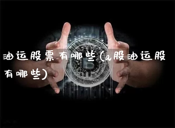油运股票有哪些(a股油运股有哪些)_https://www.jyywjc.com_股票行情_第1张