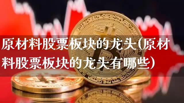 原材料股票板块的龙头(原材料股票板块的龙头有哪些)_https://www.jyywjc.com_股票行情_第1张