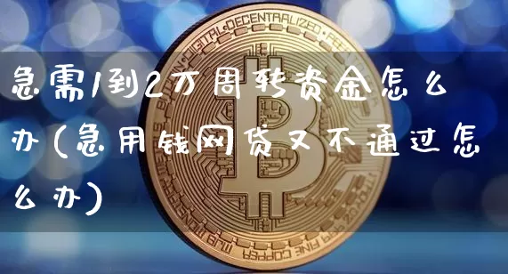 急需1到2万周转资金怎么办(急用钱网贷又不通过怎么办)_https://www.jyywjc.com_股票趋势_第1张